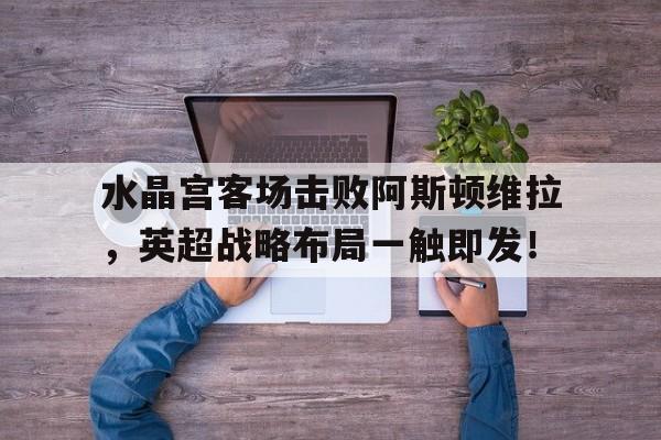 关于水晶宫客场击败阿斯顿维拉，英超战略布局一触即发！的信息