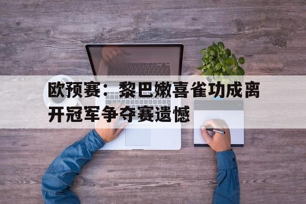 关于欧预赛：黎巴嫩喜雀功成离开冠军争夺赛遗憾的信息