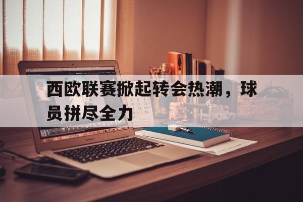 西欧联赛掀起转会热潮，球员拼尽全力