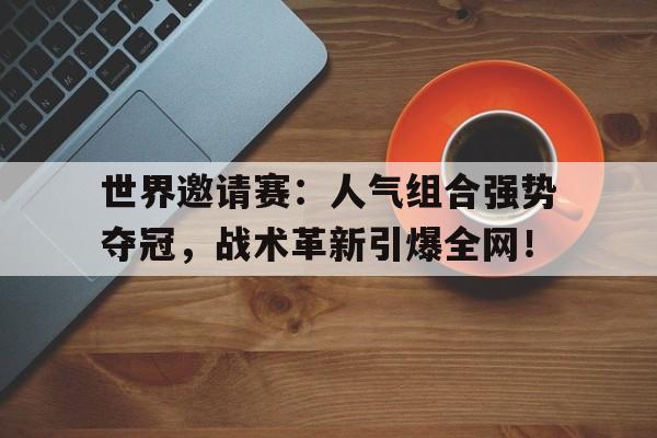 世界邀请赛：人气组合强势夺冠，战术革新引爆全网！