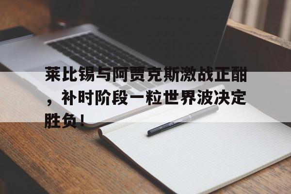 莱比锡与阿贾克斯激战正酣，补时阶段一粒世界波决定胜负！