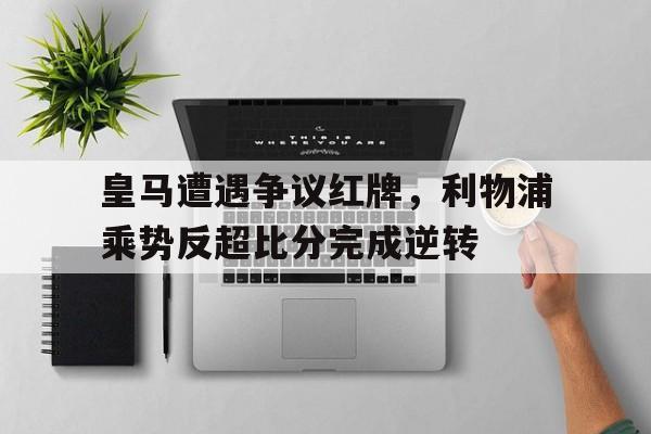 皇马遭遇争议红牌，利物浦乘势反超比分完成逆转2021利物浦皇马